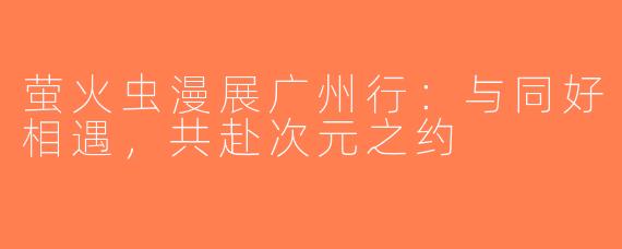 萤火虫漫展广州行：与同好相遇，共赴次元之约