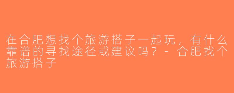 在合肥想找个旅游搭子一起玩，有什么靠谱的寻找途径或建议吗？-合肥找个旅游搭子