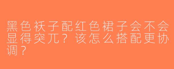 黑色袄子配红色裙子会不会显得突兀？该怎么搭配更协调？