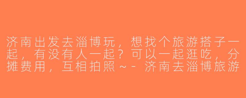 济南出发去淄博玩，想找个旅游搭子一起，有没有人一起？可以一起逛吃，分摊费用，互相拍照～-济南去淄博旅游搭子