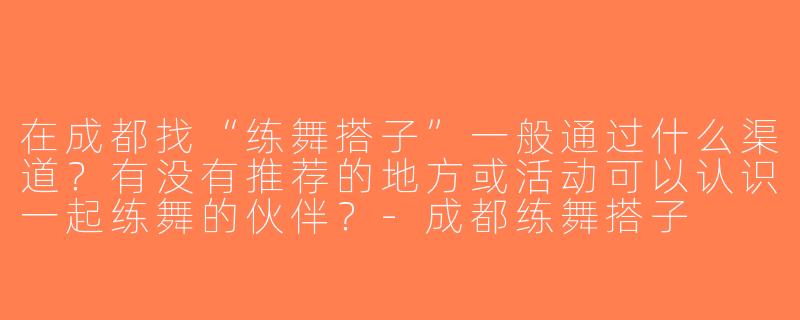 在成都找“练舞搭子”一般通过什么渠道？有没有推荐的地方或活动可以认识一起练舞的伙伴？-成都练舞搭子