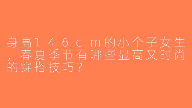 身高146cm的小个子女生，春夏季节有哪些显高又时尚的穿搭技巧？