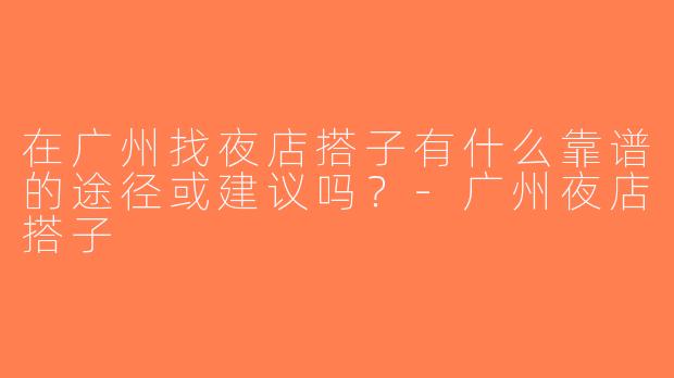 在广州找夜店搭子有什么靠谱的途径或建议吗？-广州夜店搭子