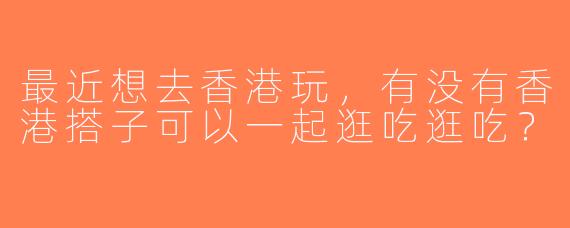 最近想去香港玩，有没有香港搭子可以一起逛吃逛吃？