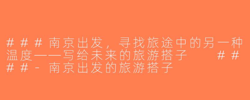 ###南京出发，寻找旅途中的另一种温度——写给未来的旅游搭子

####-南京出发的旅游搭子