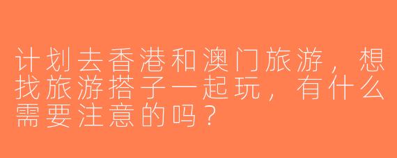 计划去香港和澳门旅游，想找旅游搭子一起玩，有什么需要注意的吗？