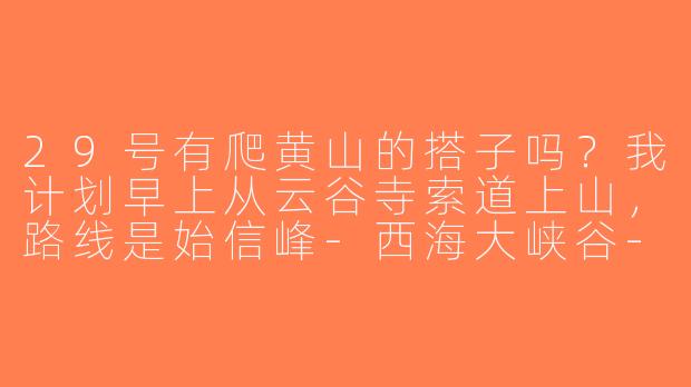 29号有爬黄山的搭子吗？我计划早上从云谷寺索道上山，路线是始信峰-西海大峡谷-光明顶，希望能结伴同行互相照应，最好能一起等日落。本人体力中等，会带登山杖和雨衣，有同行意向的朋友可以私信具体时间地点！