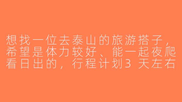 想找一位去泰山的旅游搭子，希望是体力较好、能一起夜爬看日出的，行程计划3天左右，你那边有什么具体要求或计划吗？