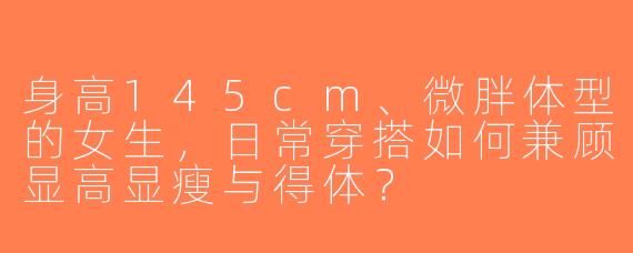 身高145cm、微胖体型的女生，日常穿搭如何兼顾显高显瘦与得体？