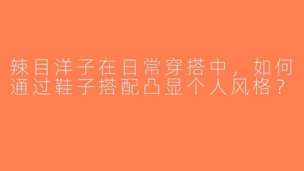 辣目洋子在日常穿搭中，如何通过鞋子搭配凸显个人风格？