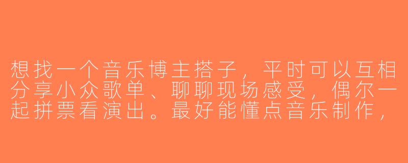 想找一个音乐博主搭子，平时可以互相分享小众歌单、聊聊现场感受，偶尔一起拼票看演出。最好能懂点音乐制作，能一起吐槽或分析编曲细节。这样的搭子去哪里找比较靠谱？-音乐博主搭子