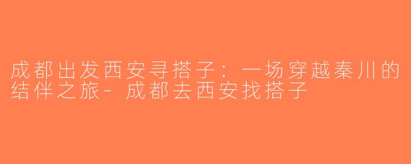 成都出发西安寻搭子：一场穿越秦川的结伴之旅-成都去西安找搭子