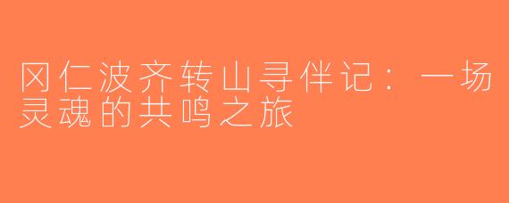 冈仁波齐转山寻伴记：一场灵魂的共鸣之旅