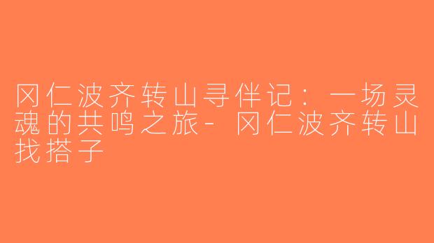 冈仁波齐转山寻伴记：一场灵魂的共鸣之旅-冈仁波齐转山找搭子