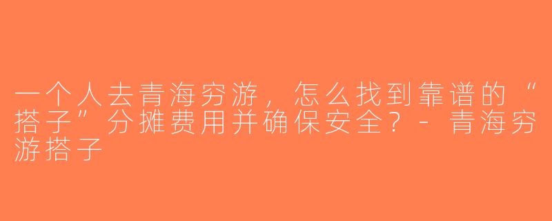 一个人去青海穷游，怎么找到靠谱的“搭子”分摊费用并确保安全？-青海穷游搭子