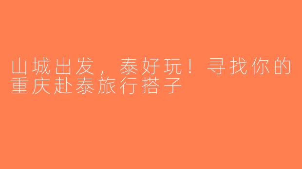 山城出发，泰好玩！寻找你的重庆赴泰旅行搭子