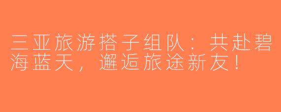 三亚旅游搭子组队：共赴碧海蓝天，邂逅旅途新友！
