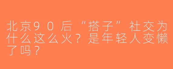 北京90后“搭子”社交为什么这么火？是年轻人变懒了吗？