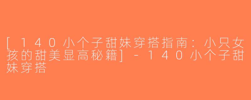 [140小个子甜妹穿搭指南：小只女孩的甜美显高秘籍]-140小个子甜妹穿搭