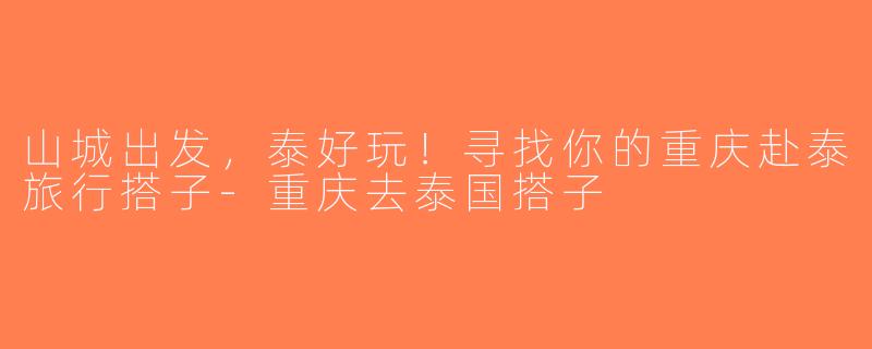 山城出发，泰好玩！寻找你的重庆赴泰旅行搭子-重庆去泰国搭子