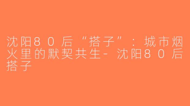 沈阳80后“搭子”：城市烟火里的默契共生-沈阳80后搭子