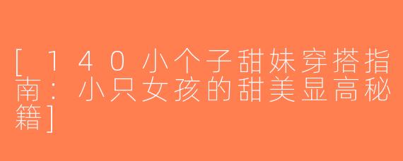 [140小个子甜妹穿搭指南：小只女孩的甜美显高秘籍]
