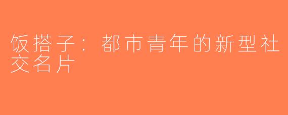 饭搭子：都市青年的新型社交名片