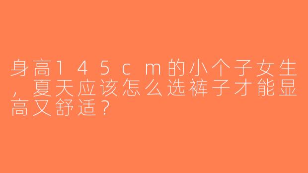 身高145cm的小个子女生，夏天应该怎么选裤子才能显高又舒适？