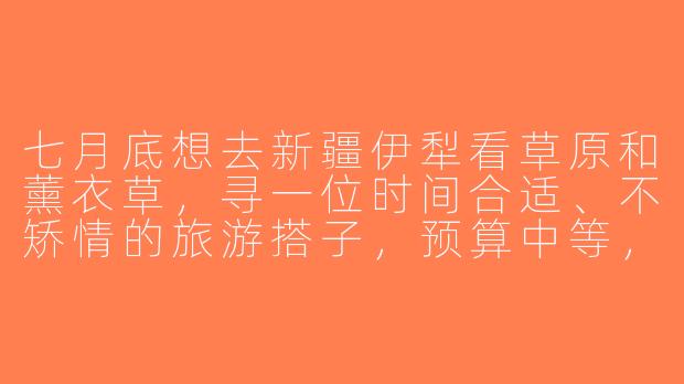 七月底想去新疆伊犁看草原和薰衣草，寻一位时间合适、不矫情的旅游搭子，预算中等，行程7-10天，希望性格开朗能互相拍照，具体行程可商量，有人一起吗？