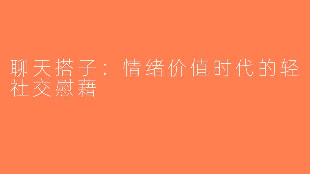 聊天搭子：情绪价值时代的轻社交慰藉