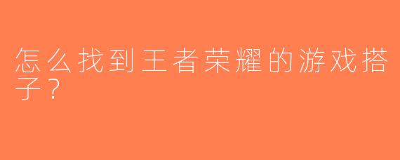怎么找到王者荣耀的游戏搭子？