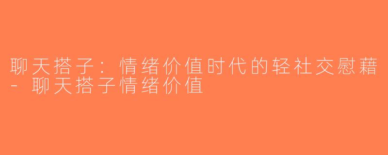聊天搭子：情绪价值时代的轻社交慰藉-聊天搭子情绪价值