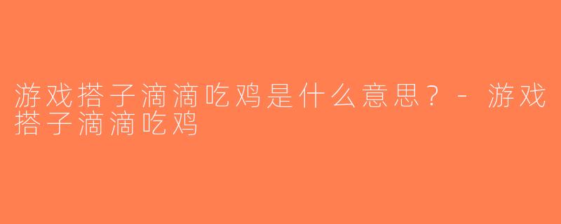 游戏搭子滴滴吃鸡是什么意思？-游戏搭子滴滴吃鸡
