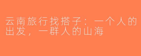 云南旅行找搭子：一个人的出发，一群人的山海