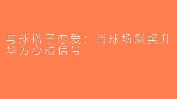 与球搭子恋爱：当球场默契升华为心动信号