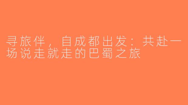 寻旅伴,自成都出发:共赴一场说走就走的巴蜀之旅
