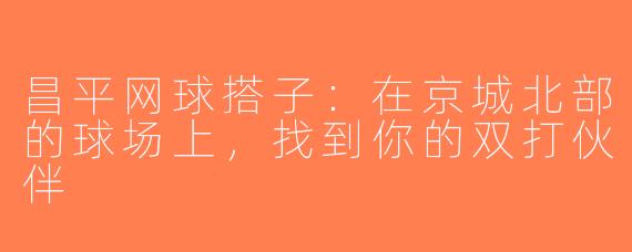 昌平网球搭子：在京城北部的球场上，找到你的双打伙伴