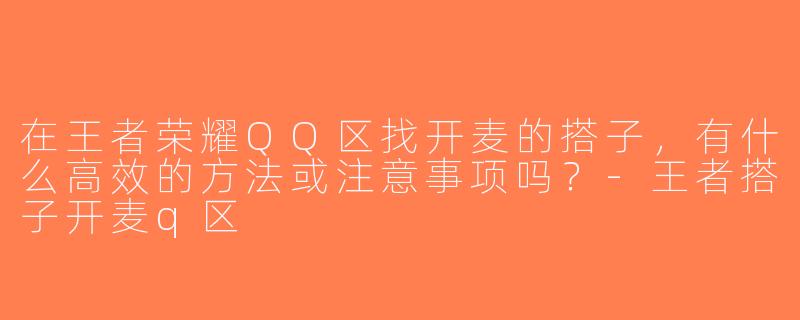 在王者荣耀QQ区找开麦的搭子，有什么高效的方法或注意事项吗？-王者搭子开麦q区