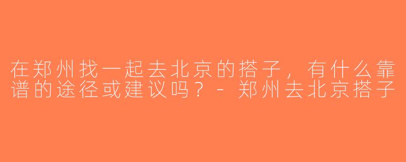 在郑州找一起去北京的搭子，有什么靠谱的途径或建议吗？-郑州去北京搭子