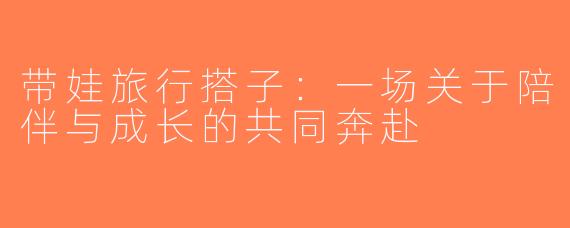 带娃旅行搭子：一场关于陪伴与成长的共同奔赴