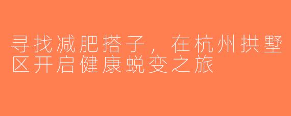 寻找减肥搭子，在杭州拱墅区开启健康蜕变之旅