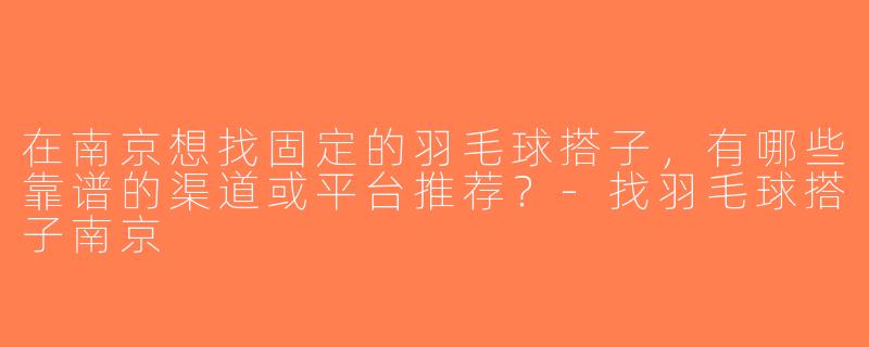 在南京想找固定的羽毛球搭子，有哪些靠谱的渠道或平台推荐？-找羽毛球搭子南京