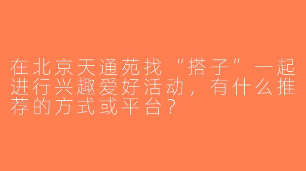 在北京天通苑找“搭子”一起进行兴趣爱好活动，有什么推荐的方式或平台？
