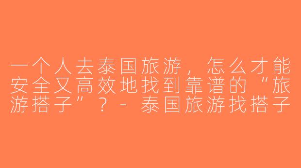 一个人去泰国旅游，怎么才能安全又高效地找到靠谱的“旅游搭子”？-泰国旅游找搭子
