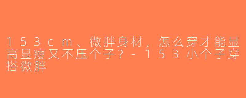 153cm、微胖身材，怎么穿才能显高显瘦又不压个子？-153小个子穿搭微胖