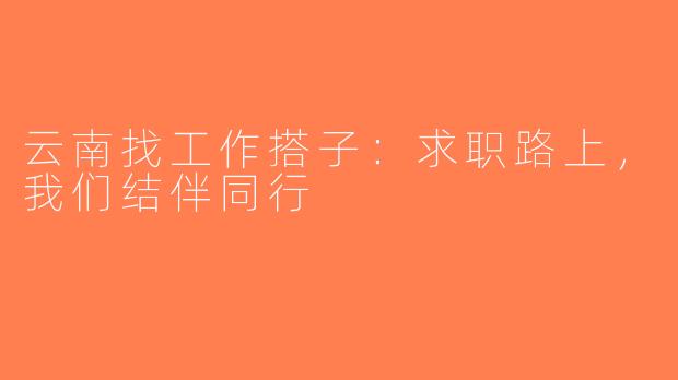 云南找工作搭子:求职路上,我们结伴同行