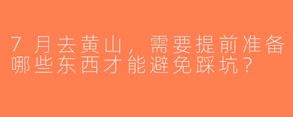 7月去黄山，需要提前准备哪些东西才能避免踩坑？
