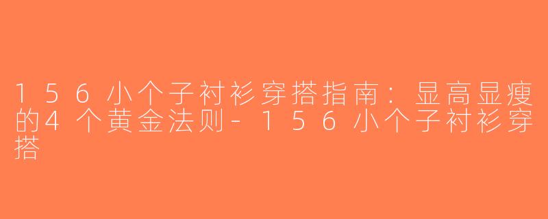 156小个子衬衫穿搭指南：显高显瘦的4个黄金法则-156小个子衬衫穿搭