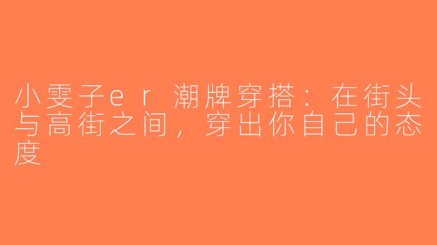 小雯子er潮牌穿搭：在街头与高街之间，穿出你自己的态度