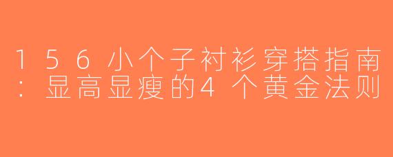 156小个子衬衫穿搭指南：显高显瘦的4个黄金法则